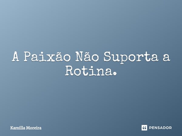 ⁠A Paixão Não Suporta a Rotina.... Frase de Kamilla Moreira.