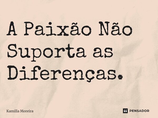 ⁠A Paixão Não Suporta as Diferenças.... Frase de Kamilla Moreira.