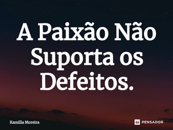 ⁠A Paixão Não Suporta os Defeitos.... Frase de Kamilla Moreira.
