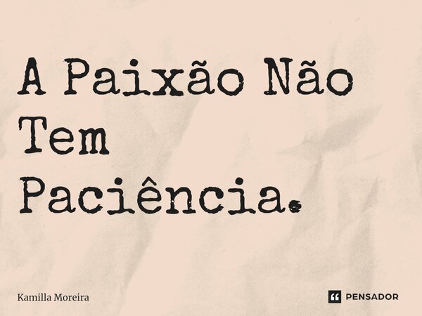 ⁠A Paixão Não Tem Paciência.... Frase de Kamilla Moreira.