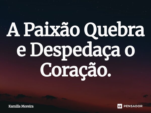 A Paixão Quebra e Despedaça o Coração.... Frase de Kamilla Moreira.