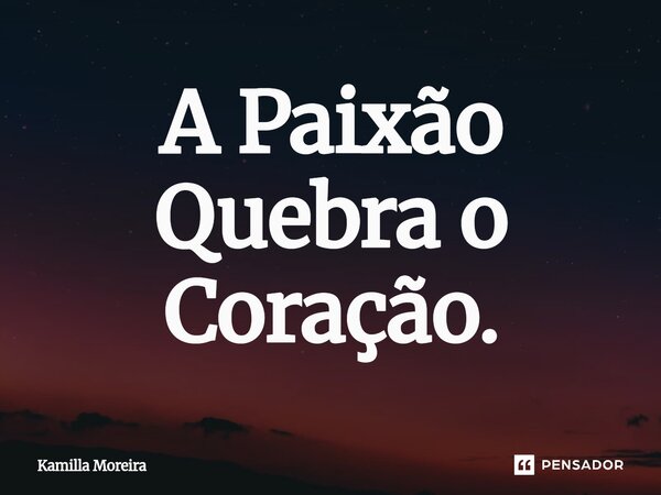 ⁠A Paixão Quebra o Coração.... Frase de Kamilla Moreira.