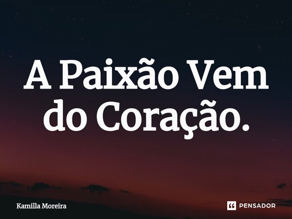⁠A Paixão Vem do Coração.... Frase de Kamilla Moreira.