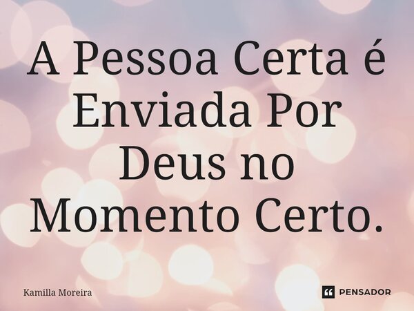 ⁠A Pessoa Certa é Enviada Por Deus no Momento Certo.... Frase de Kamilla Moreira.