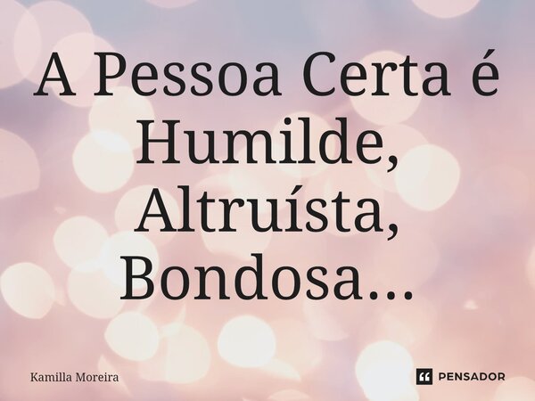⁠A Pessoa Certa é Humilde, Altruísta, Bondosa...... Frase de Kamilla Moreira.