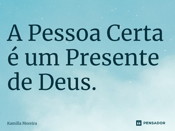 ⁠A Pessoa Certa é um Presente de Deus.... Frase de Kamilla Moreira.