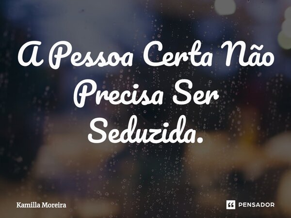 ⁠A Pessoa Certa Não Precisa Ser Seduzida.... Frase de Kamilla Moreira.