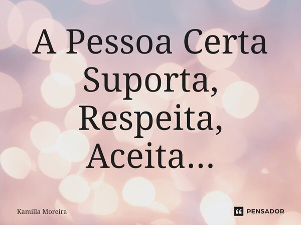 ⁠A Pessoa Certa Suporta, Respeita, Aceita...... Frase de Kamilla Moreira.