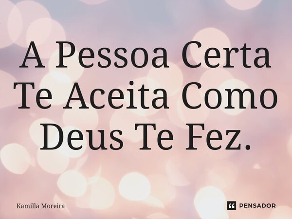 ⁠A Pessoa Certa Te Aceita Como Deus Te Fez.... Frase de Kamilla Moreira.
