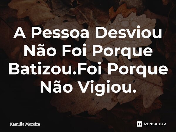 ⁠A Pessoa Desviou Não Foi Porque Batizou.Foi Porque Não Vigiou.... Frase de Kamilla Moreira.