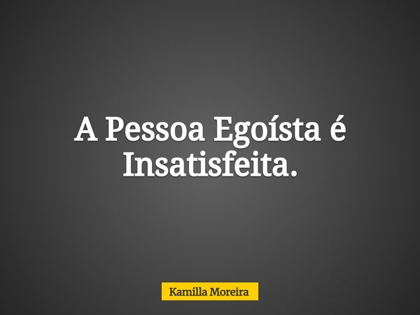 A Pessoa Egoísta é Insatisfeita.... Frase de Kamilla Moreira.