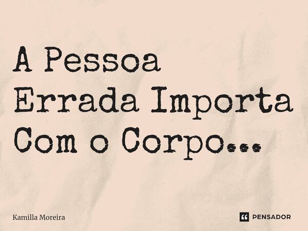 A Pessoa Errada Importa Com o Corpo...... Frase de Kamilla Moreira.