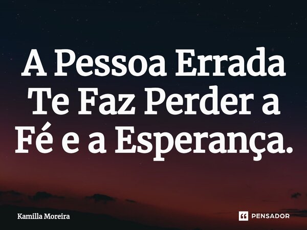 ⁠A Pessoa Errada Te Faz Perder a Fé e a Esperança.... Frase de Kamilla Moreira.