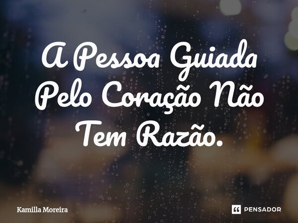 A Pessoa Guiada Pelo Coração Não Tem Razão.... Frase de Kamilla Moreira.