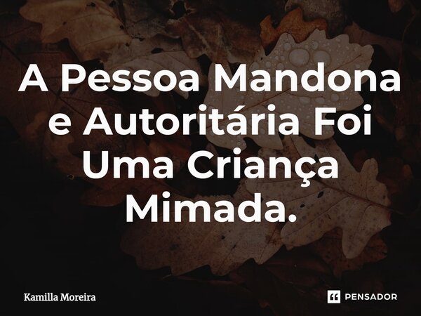 A ⁠Pessoa Mandona e Autoritária Foi Uma Criança Mimada.... Frase de Kamilla Moreira.