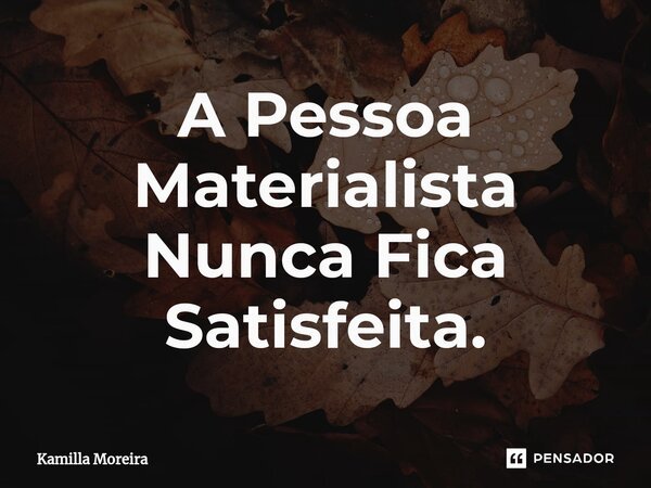⁠A Pessoa Materialista Nunca Fica Satisfeita.... Frase de Kamilla Moreira.