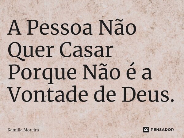 A Pessoa Não Quer Casar Porque Não é a Vontade de Deus.... Frase de Kamilla Moreira.