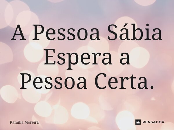 ⁠A Pessoa Sábia Espera a Pessoa Certa.... Frase de Kamilla Moreira.