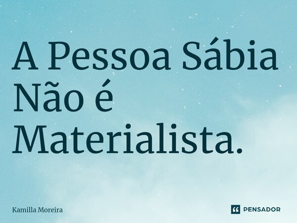 ⁠A Pessoa Sábia Não é Materialista.... Frase de Kamilla Moreira.