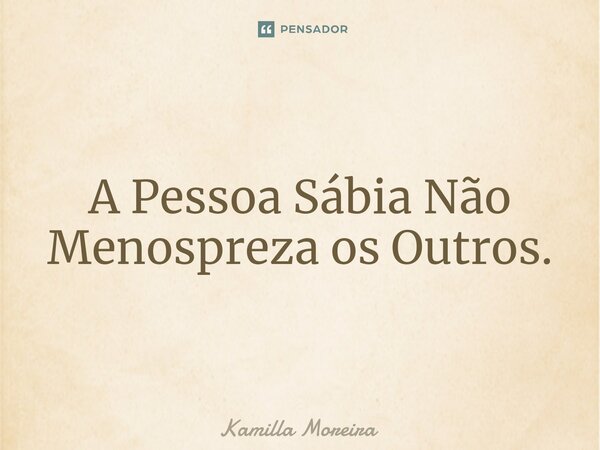 ⁠A Pessoa Sábia Não Menospreza os Outros.... Frase de Kamilla Moreira.