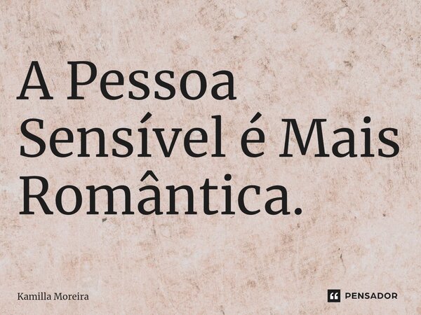 ⁠A Pessoa Sensível é Mais Romântica.⁠... Frase de Kamilla Moreira.