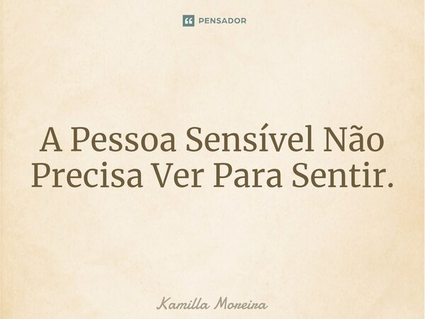 ⁠A Pessoa Sensível Não Precisa Ver Para Sentir.... Frase de Kamilla Moreira.