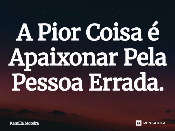 ⁠A Pior Coisa é Apaixonar Pela Pessoa Errada.... Frase de Kamilla Moreira.