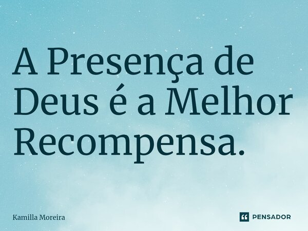 A Presença de Deus é a Melhor Recompensa.... Frase de Kamilla Moreira.