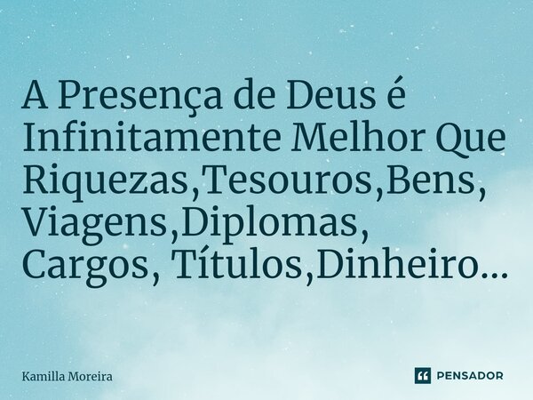 A Presença de Deus é Infinitamente Melhor Que Riquezas,Tesouros,Bens, Viagens,Diplomas, Cargos, Títulos,Dinheiro...... Frase de Kamilla Moreira.