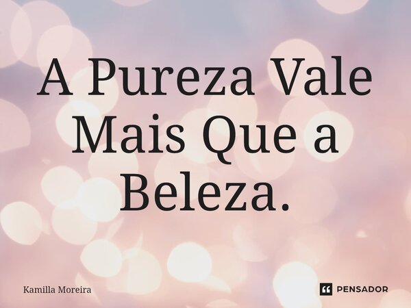 ⁠A Pureza Vale Mais Que a Beleza.... Frase de Kamilla Moreira.