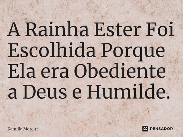 ⁠A Rainha Ester Foi Escolhida Porque Ela era Obediente a Deus e Humilde.... Frase de Kamilla Moreira.