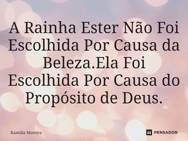 ⁠A Rainha Ester Não Foi Escolhida Por Causa da Beleza.Ela Foi Escolhida Por Causa do Propósito de Deus.... Frase de Kamilla Moreira.