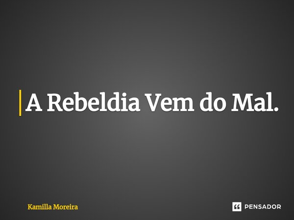 ⁠A Rebeldia Vem do Mal.... Frase de Kamilla Moreira.