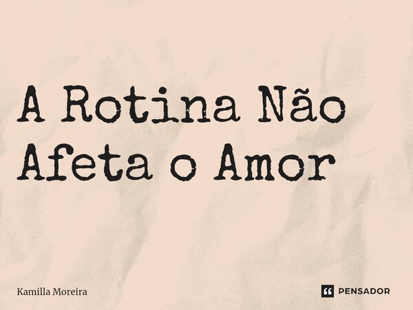 ⁠A Rotina Não Afeta o Amor... Frase de Kamilla Moreira.