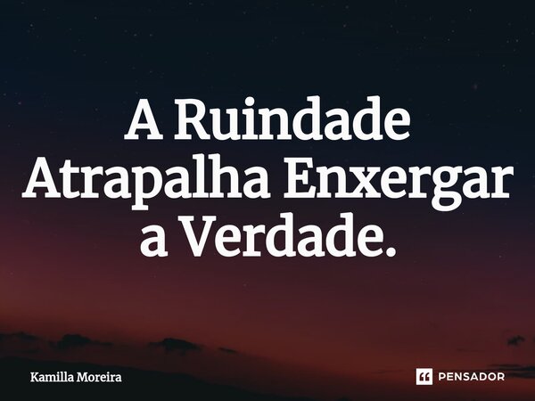 ⁠A Ruindade Atrapalha Enxergar a Verdade.... Frase de Kamilla Moreira.