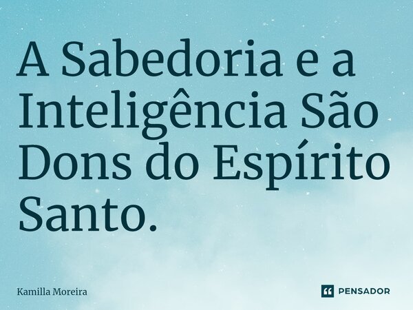 ⁠A Sabedoria e a Inteligência São Dons do Espírito Santo.... Frase de Kamilla Moreira.