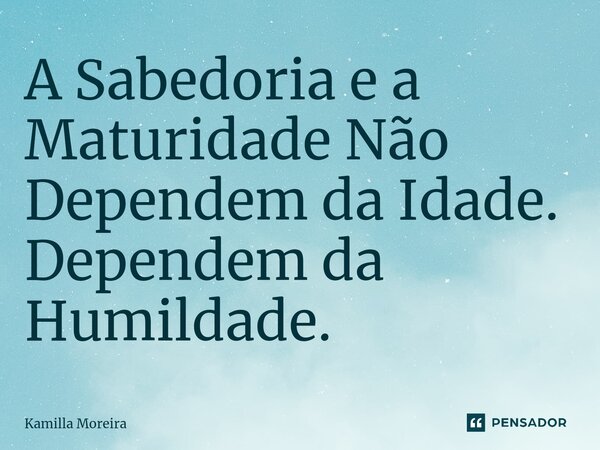 ⁠A Sabedoria e a Maturidade Não Dependem da Idade. Dependem da Humildade.... Frase de Kamilla Moreira.