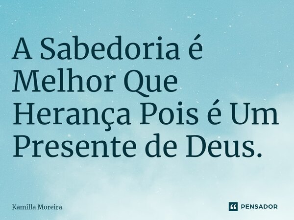 ⁠A Sabedoria é Melhor Que Herança Pois é Um Presente de Deus.... Frase de Kamilla Moreira.