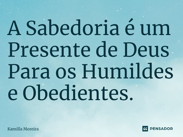 ⁠A Sabedoria é um Presente de Deus Para os Humildes e Obedientes.... Frase de Kamilla Moreira.