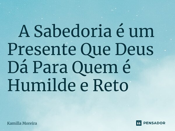 ⁠ A Sabedoria é um Presente Que Deus Dá Para Quem é Humilde e Reto... Frase de Kamilla Moreira.