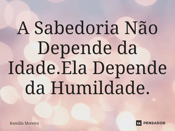 ⁠A Sabedoria Não Depende da Idade.Ela Depende da Humildade.... Frase de Kamilla Moreira.