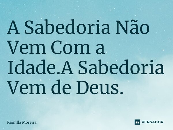 ⁠A Sabedoria Não Vem Com a Idade.A Sabedoria Vem de Deus.... Frase de Kamilla Moreira.