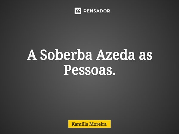 ⁠A Soberba Azeda as Pessoas.... Frase de Kamilla Moreira.