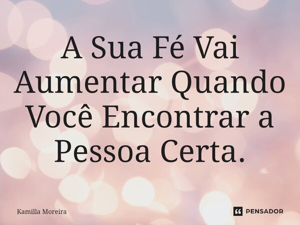 ⁠A Sua Fé Vai Aumentar Quando Você Encontrar a Pessoa Certa.... Frase de Kamilla Moreira.