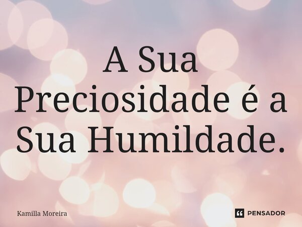 ⁠A Sua Preciosidade é a Sua Humildade.... Frase de Kamilla Moreira.