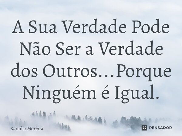 ⁠A Sua Verdade Pode Não Ser a Verdade dos Outros...Porque Ninguém é Igual.... Frase de Kamilla Moreira.
