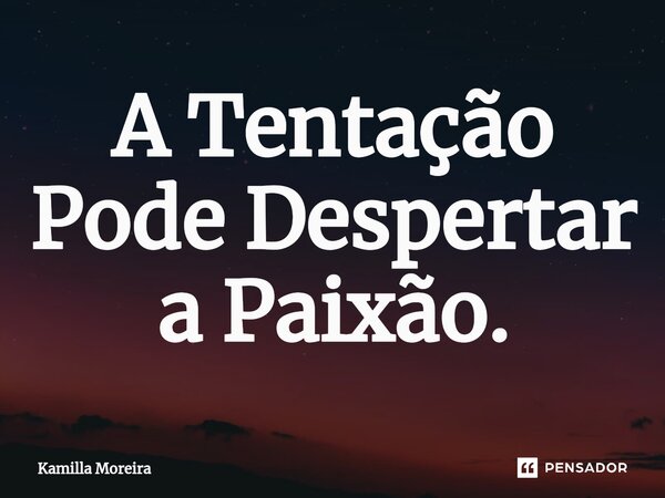 ⁠A Tentação Pode Despertar a Paixão.... Frase de Kamilla Moreira.