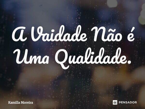 ⁠A Vaidade Não é Uma Qualidade.... Frase de Kamilla Moreira.