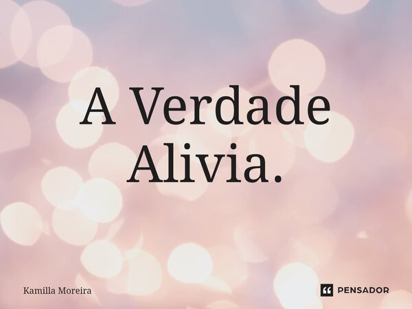 ⁠A Verdade Alivia.... Frase de Kamilla Moreira.