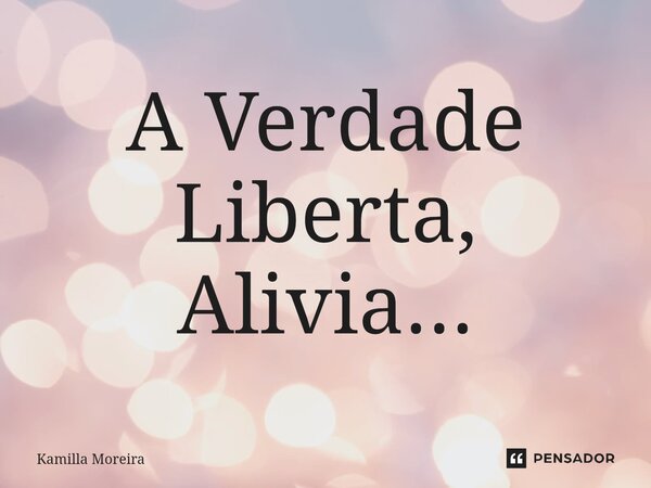 ⁠A Verdade Liberta, Alivia...... Frase de Kamilla Moreira.